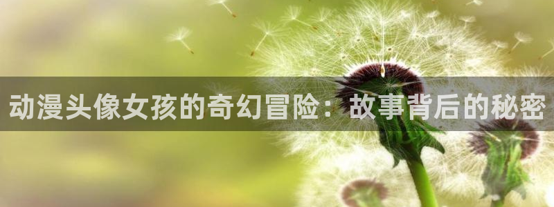 里番漫画库在线观看：动漫头像女孩的奇幻冒险：故事背后的秘密