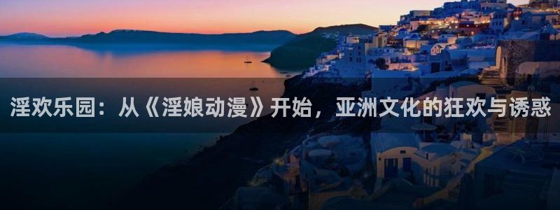 工口里番本子漫画：淫欢乐园：从《淫娘动漫》开始，亚洲文化的狂欢与诱惑