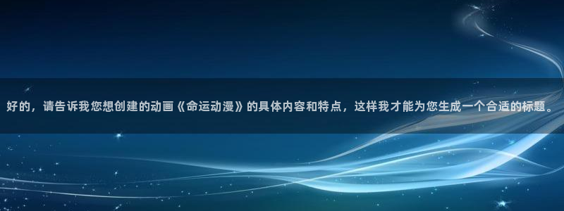 可以看里番的动漫网站：好的，请告诉我您想创建的动画《命运动漫》的具体内容和特点，这样我才能为您生成一个合适的标题。