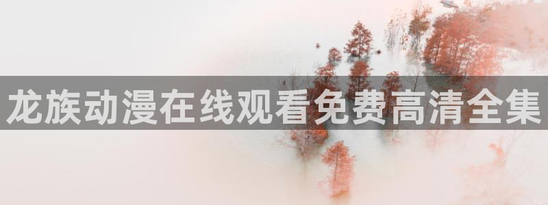 里番动漫官网：龙族动漫在线观看免费高清全集