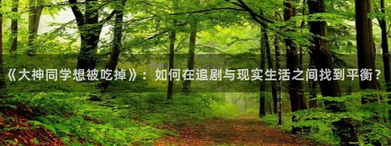 m 里番漫画：《大神同学想被吃掉》：如何在追剧与现实生活之间找到平衡？