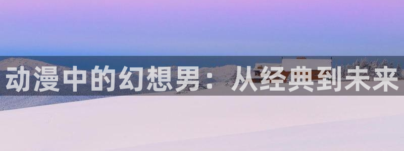 里番动漫下载：动漫中的幻想男：从经典到未来
