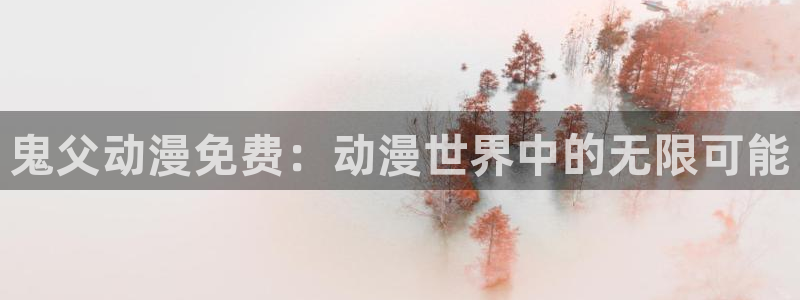 里番动漫风车动漫：鬼父动漫免费：动漫世界中的无限可能