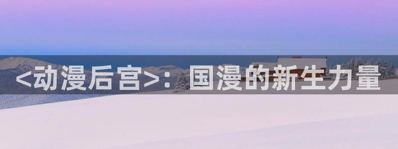 里番漫画网址：<动漫后宫>：国漫的新生力量