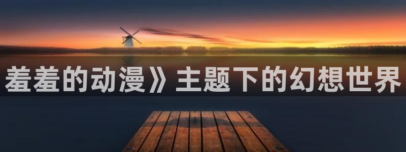最新里番动漫推荐：羞羞的动漫》主题下的幻想世界