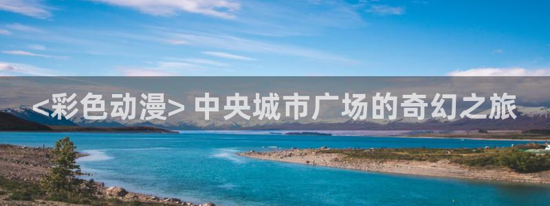 精品动漫里番：<彩色动漫> 中央城市广场的奇幻之旅