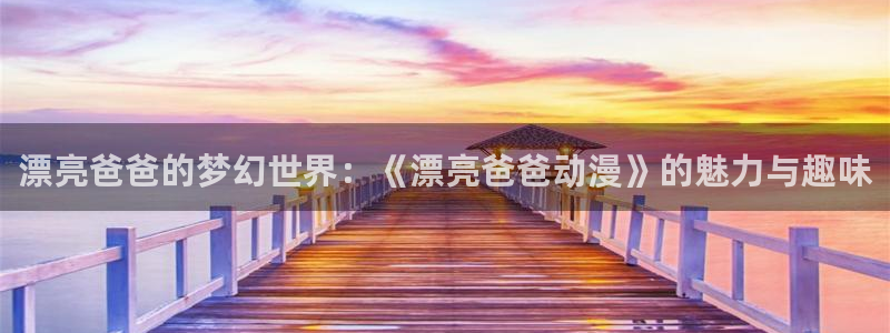 里番动漫精品：漂亮爸爸的梦幻世界：《漂亮爸爸动漫》的魅力与趣味