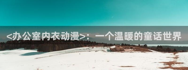 里番动漫网：<办公室内衣动漫>：一个温暖的童话世界