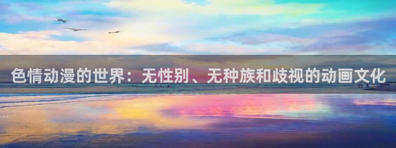 里番漫画大全套：色情动漫的世界：无性别、无种族和歧视的动画文化