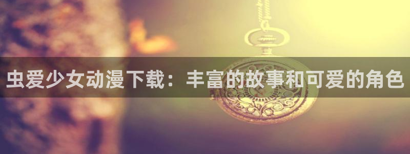 看里番：虫爱少女动漫下载：丰富的故事和可爱的角色