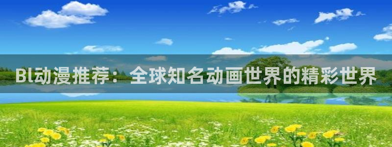 漫画里番库：Bl动漫推荐：全球知名动画世界的精彩世界