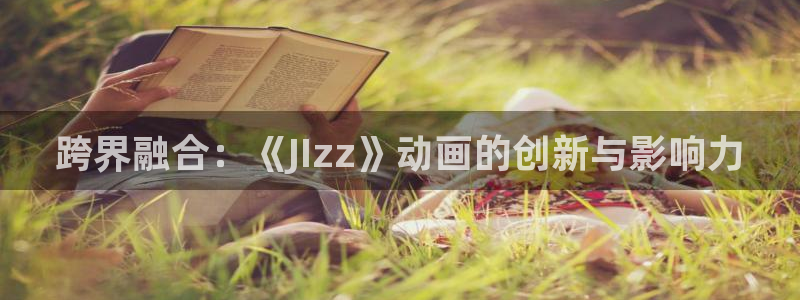 里番成人动漫在线观看：跨界融合：《JIzz》动画的创新与影响力