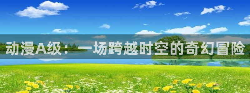 里番动漫18+：动漫A级：一场跨越时空的奇幻冒险