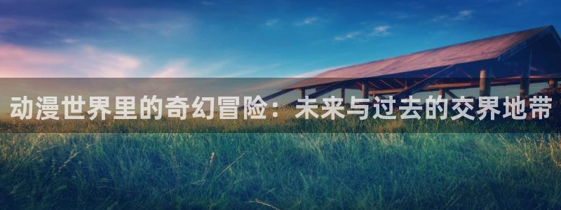 里番动漫在哪个软件：动漫世界里的奇幻冒险：未来与过去的交界地带